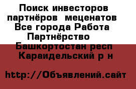 Поиск инвесторов, партнёров, меценатов - Все города Работа » Партнёрство   . Башкортостан респ.,Караидельский р-н